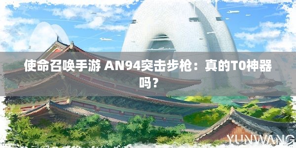 使命召唤手游 AN94突击步枪：真的T0神器吗？