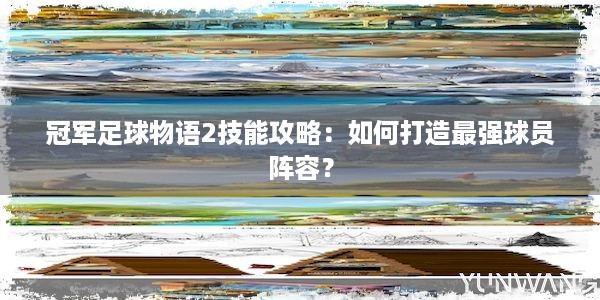 冠军足球物语2技能攻略：如何打造最强球员阵容？