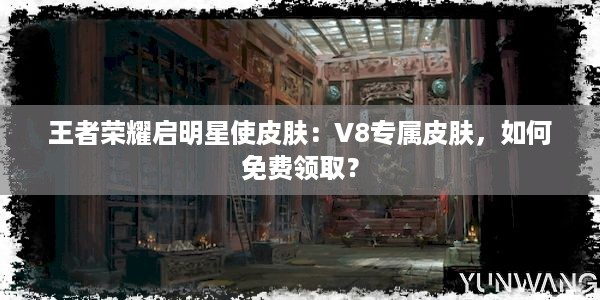 王者荣耀启明星使皮肤：V8专属皮肤，如何免费领取？