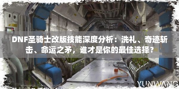 DNF圣骑士改版技能深度分析：洗礼、奇迹斩击、命运之矛，谁才是你的最佳选择？