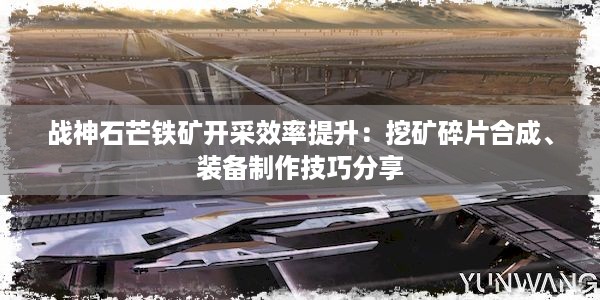 战神石芒铁矿开采效率提升：挖矿碎片合成、装备制作技巧分享