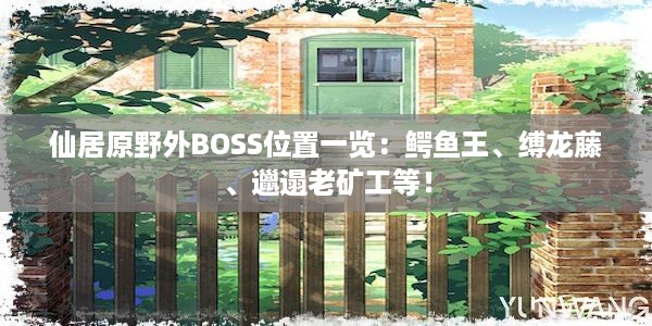 仙居原野外BOSS位置一览：鳄鱼王、缚龙藤、邋遢老矿工等！