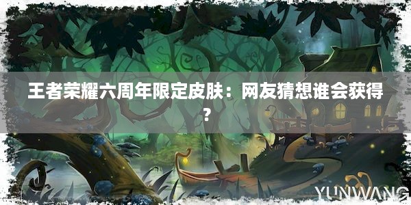 王者荣耀六周年限定皮肤：网友猜想谁会获得？