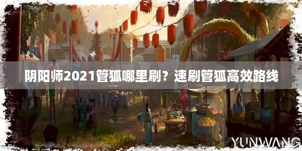 阴阳师2021管狐哪里刷？速刷管狐高效路线