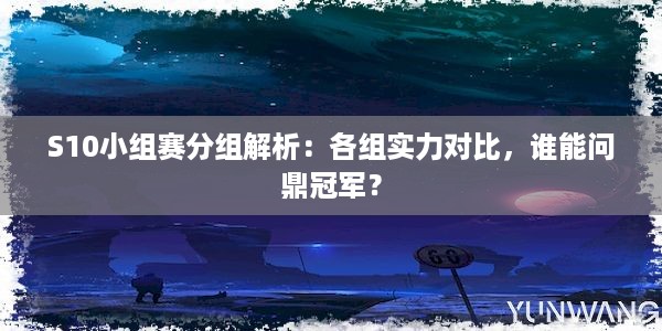 S10小组赛分组解析：各组实力对比，谁能问鼎冠军？