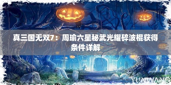 真三国无双7：周瑜六星秘武光耀碎波棍获得条件详解