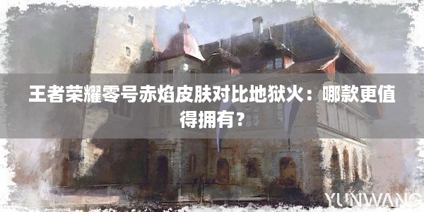 王者荣耀零号赤焰皮肤对比地狱火：哪款更值得拥有？