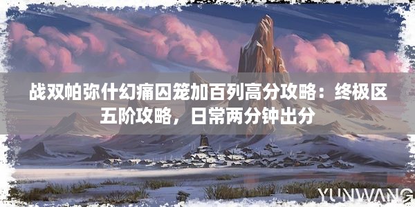 战双帕弥什幻痛囚笼加百列高分攻略：终极区五阶攻略，日常两分钟出分