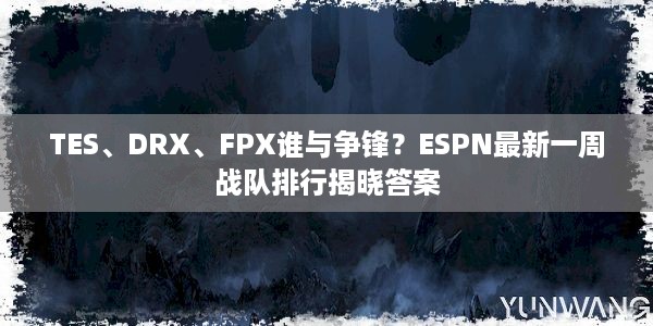 TES、DRX、FPX谁与争锋？ESPN最新一周战队排行揭晓答案