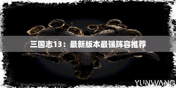 三国志13：最新版本最强阵容推荐