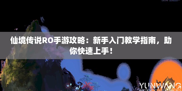 仙境传说RO手游攻略：新手入门教学指南，助你快速上手！