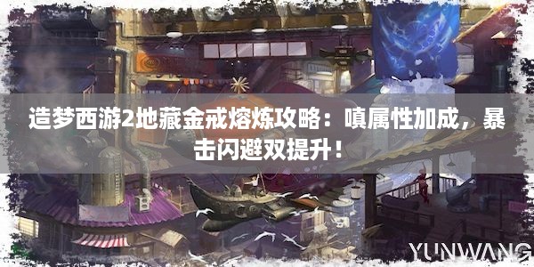 造梦西游2地藏金戒熔炼攻略：嗔属性加成，暴击闪避双提升！