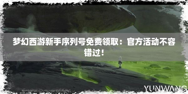 梦幻西游新手序列号免费领取：官方活动不容错过！