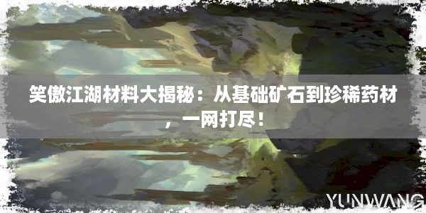 笑傲江湖材料大揭秘：从基础矿石到珍稀药材，一网打尽！