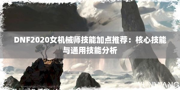 DNF2020女机械师技能加点推荐：核心技能与通用技能分析