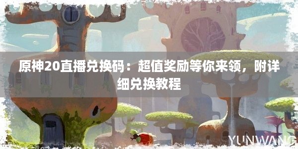 原神20直播兑换码：超值奖励等你来领，附详细兑换教程