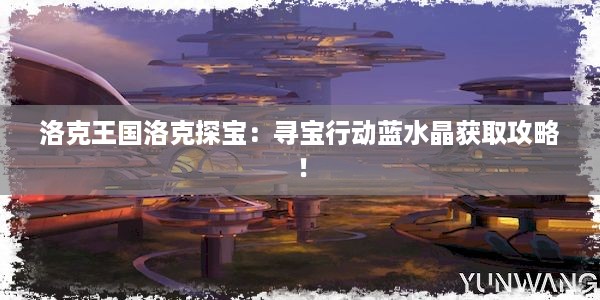 洛克王国洛克探宝：寻宝行动蓝水晶获取攻略！