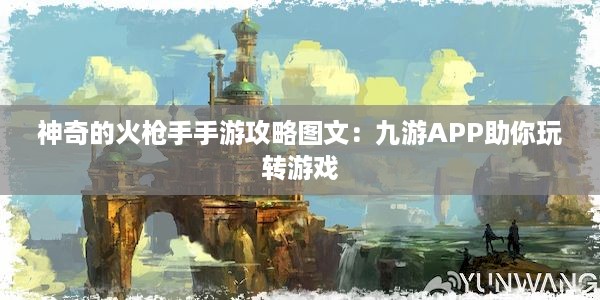 神奇的火枪手手游攻略图文：九游APP助你玩转游戏