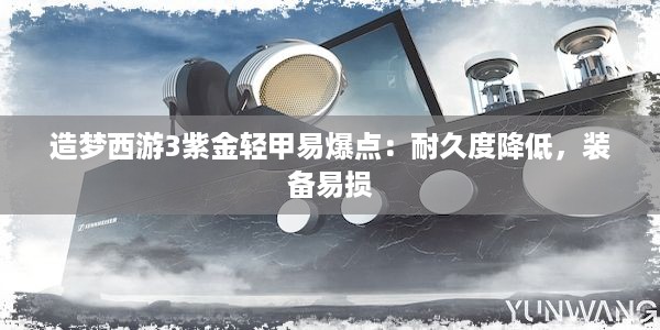 造梦西游3紫金轻甲易爆点：耐久度降低，装备易损