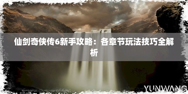 仙剑奇侠传6新手攻略：各章节玩法技巧全解析