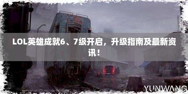 LOL英雄成就6、7级开启，升级指南及最新资讯！