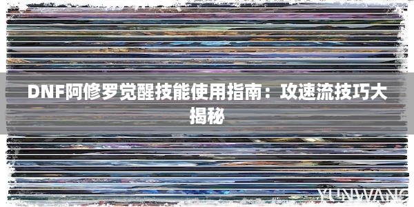 DNF阿修罗觉醒技能使用指南：攻速流技巧大揭秘