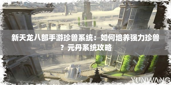 新天龙八部手游珍兽系统：如何培养强力珍兽？元丹系统攻略