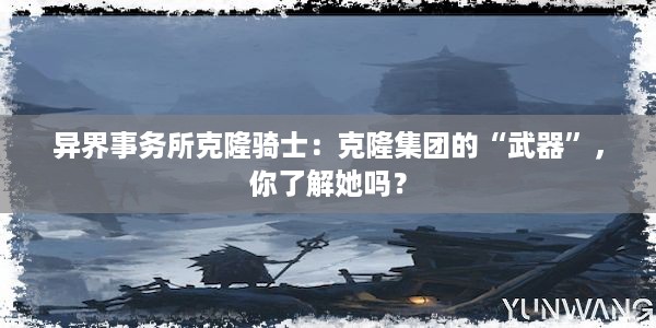 异界事务所克隆骑士：克隆集团的“武器”，你了解她吗？