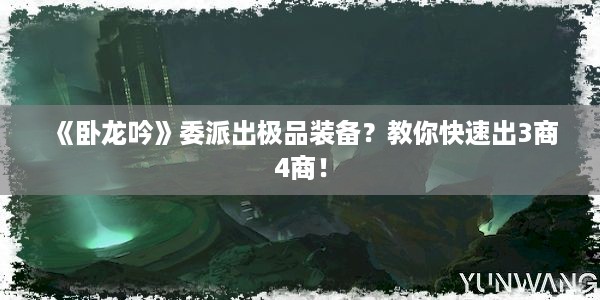 《卧龙吟》委派出极品装备？教你快速出3商4商！