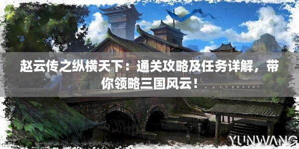 赵云传之纵横天下：通关攻略及任务详解，带你领略三国风云！