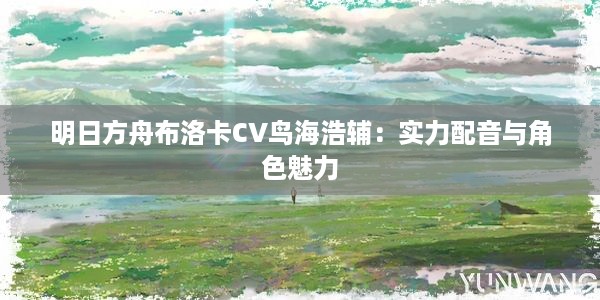 明日方舟布洛卡CV鸟海浩辅：实力配音与角色魅力