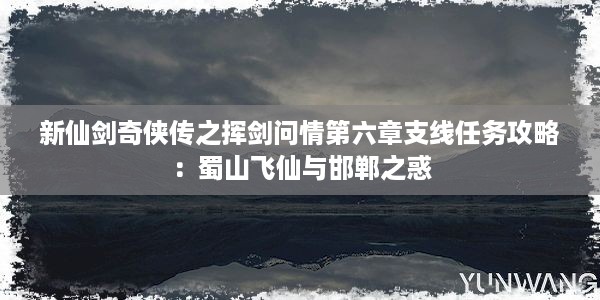 新仙剑奇侠传之挥剑问情第六章支线任务攻略：蜀山飞仙与邯郸之惑