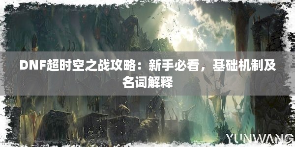 DNF超时空之战攻略：新手必看，基础机制及名词解释