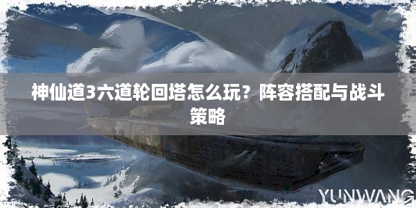 神仙道3六道轮回塔怎么玩？阵容搭配与战斗策略