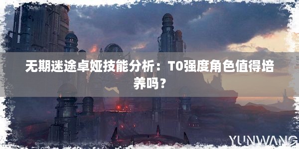 无期迷途卓娅技能分析：T0强度角色值得培养吗？