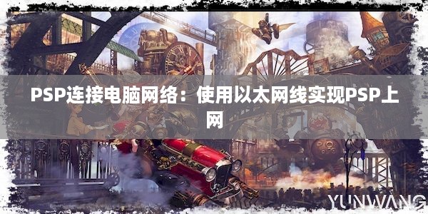 PSP连接电脑网络：使用以太网线实现PSP上网