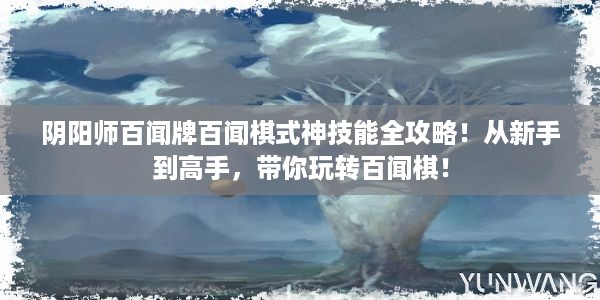 阴阳师百闻牌百闻棋式神技能全攻略！从新手到高手，带你玩转百闻棋！