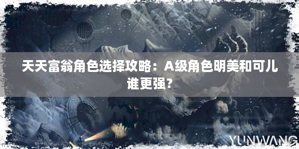 天天富翁角色选择攻略：A级角色明美和可儿谁更强？