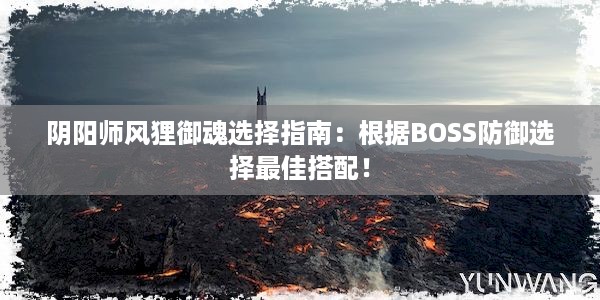 阴阳师风狸御魂选择指南：根据BOSS防御选择最佳搭配！