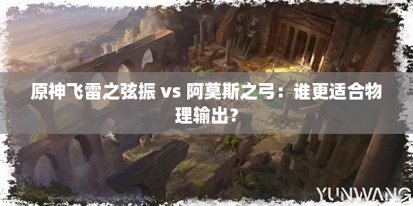 原神飞雷之弦振 vs 阿莫斯之弓：谁更适合物理输出？