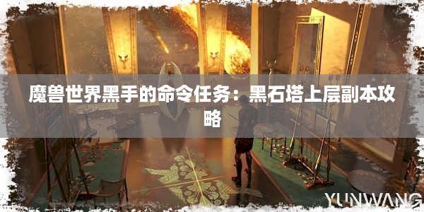 魔兽世界黑手的命令任务：黑石塔上层副本攻略