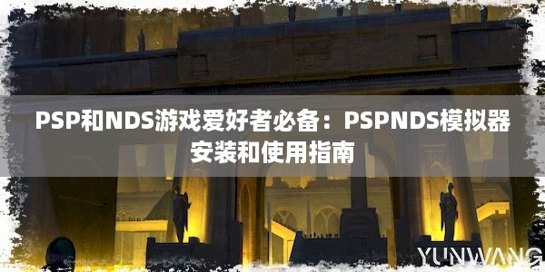 PSP和NDS游戏爱好者必备：PSPNDS模拟器安装和使用指南