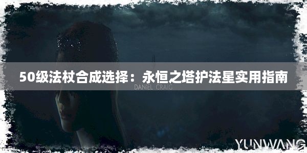 50级法杖合成选择：永恒之塔护法星实用指南