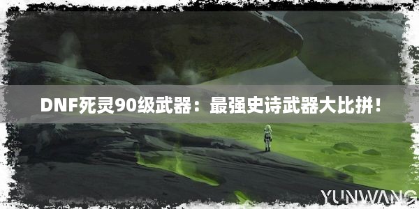 DNF死灵90级武器：最强史诗武器大比拼！