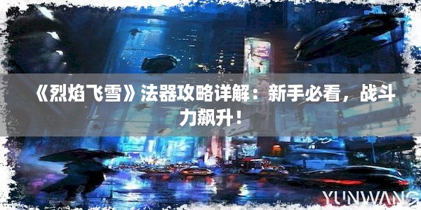 《烈焰飞雪》法器攻略详解：新手必看，战斗力飙升！