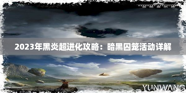 2023年黑炎超进化攻略：暗黑囚笼活动详解