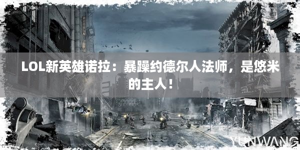 LOL新英雄诺拉：暴躁约德尔人法师，是悠米的主人！