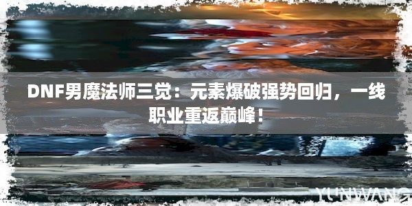 DNF男魔法师三觉：元素爆破强势回归，一线职业重返巅峰！