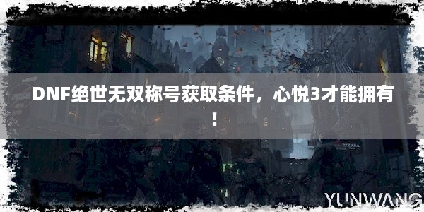 DNF绝世无双称号获取条件，心悦3才能拥有！