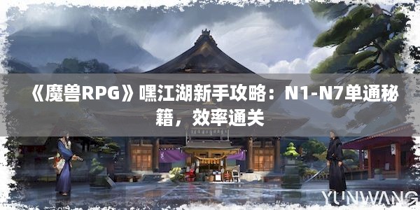 《魔兽RPG》嘿江湖新手攻略：N1-N7单通秘籍，效率通关